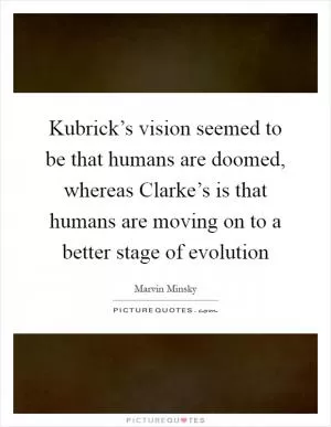 Kubrick’s vision seemed to be that humans are doomed, whereas Clarke’s is that humans are moving on to a better stage of evolution Picture Quote #1