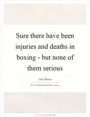 Sure there have been injuries and deaths in boxing - but none of them serious Picture Quote #1