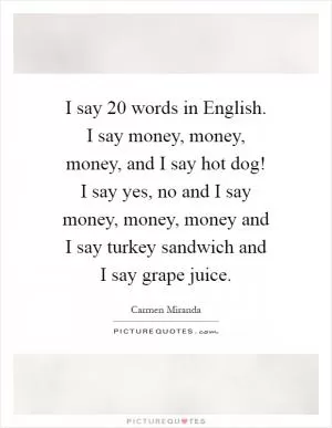 I say 20 words in English. I say money, money, money, and I say hot dog! I say yes, no and I say money, money, money and I say turkey sandwich and I say grape juice Picture Quote #1