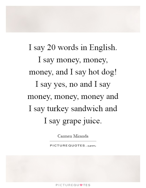 I say 20 words in English. I say money, money, money, and I say hot dog! I say yes, no and I say money, money, money and I say turkey sandwich and I say grape juice Picture Quote #1