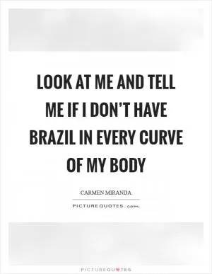 Look at me and tell me if I don’t have Brazil in every curve of my body Picture Quote #1
