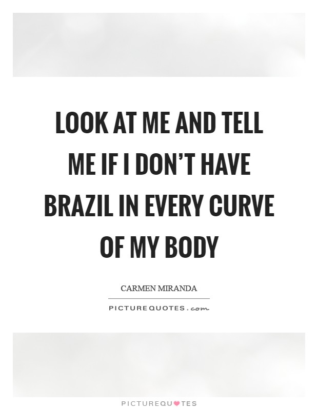 Look at me and tell me if I don't have Brazil in every curve of my body Picture Quote #1