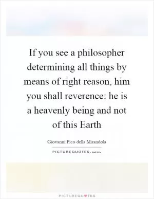 If you see a philosopher determining all things by means of right reason, him you shall reverence: he is a heavenly being and not of this Earth Picture Quote #1