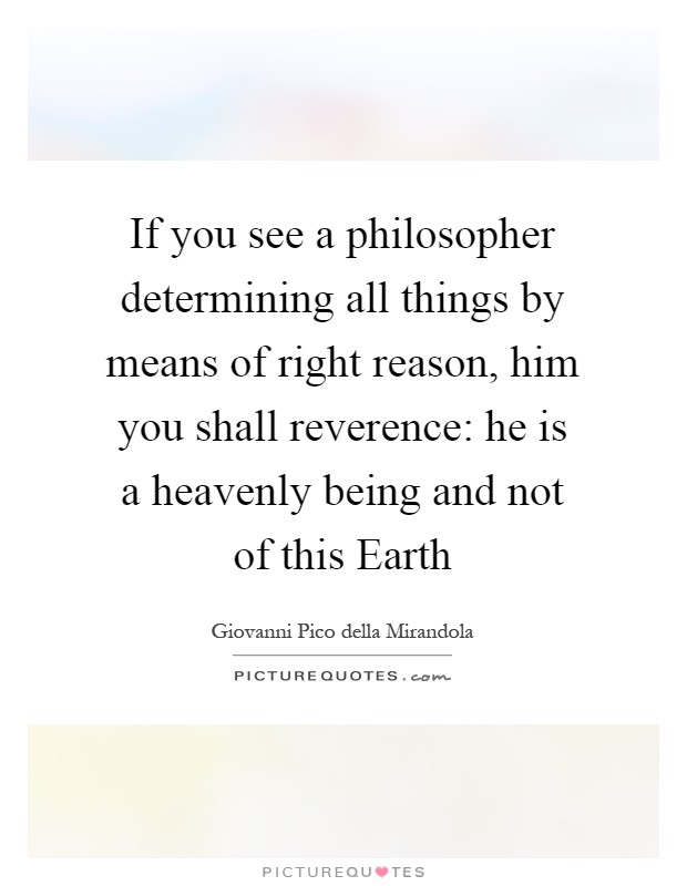 If you see a philosopher determining all things by means of right reason, him you shall reverence: he is a heavenly being and not of this Earth Picture Quote #1