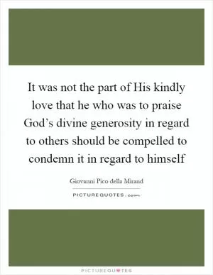 It was not the part of His kindly love that he who was to praise God’s divine generosity in regard to others should be compelled to condemn it in regard to himself Picture Quote #1