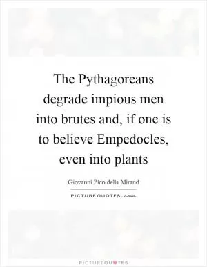 The Pythagoreans degrade impious men into brutes and, if one is to believe Empedocles, even into plants Picture Quote #1