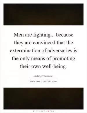 Men are fighting... because they are convinced that the extermination of adversaries is the only means of promoting their own well-being Picture Quote #1