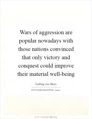 Wars of aggression are popular nowadays with those nations convinced that only victory and conquest could improve their material well-being Picture Quote #1