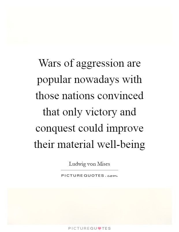 Wars of aggression are popular nowadays with those nations convinced that only victory and conquest could improve their material well-being Picture Quote #1