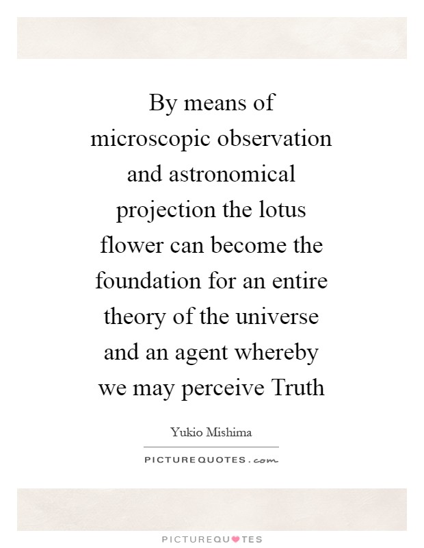By means of microscopic observation and astronomical projection the lotus flower can become the foundation for an entire theory of the universe and an agent whereby we may perceive Truth Picture Quote #1