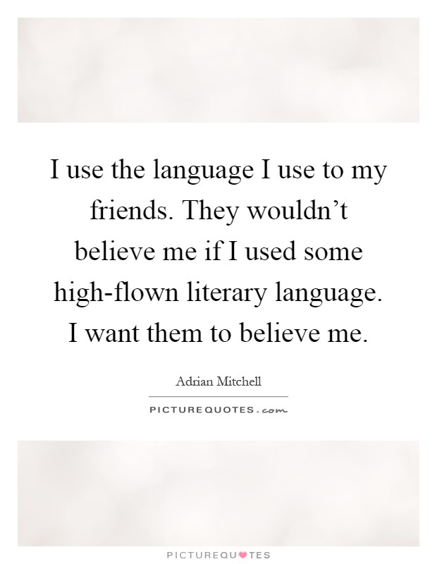 I use the language I use to my friends. They wouldn't believe me if I used some high-flown literary language. I want them to believe me Picture Quote #1