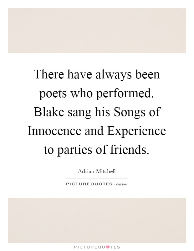There have always been poets who performed. Blake sang his Songs of Innocence and Experience to parties of friends Picture Quote #1