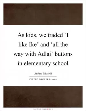 As kids, we traded ‘I like Ike’ and ‘all the way with Adlai’ buttons in elementary school Picture Quote #1