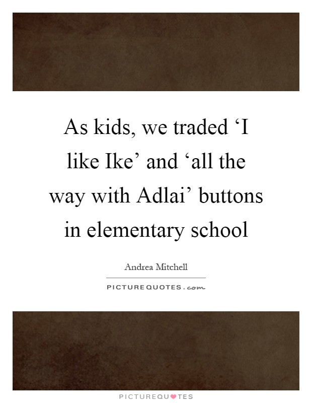 As kids, we traded ‘I like Ike' and ‘all the way with Adlai' buttons in elementary school Picture Quote #1