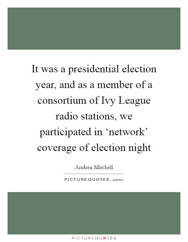 It was a presidential election year, and as a member of a consortium of Ivy League radio stations, we participated in ‘network' coverage of election night Picture Quote #1