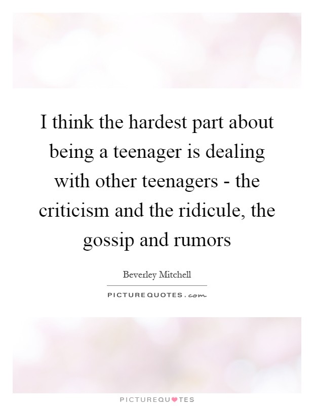 I think the hardest part about being a teenager is dealing with other teenagers - the criticism and the ridicule, the gossip and rumors Picture Quote #1
