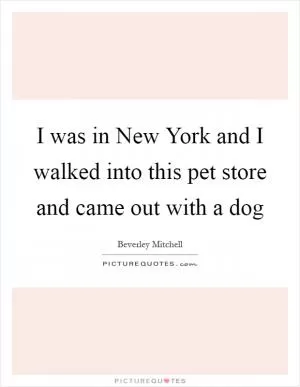 I was in New York and I walked into this pet store and came out with a dog Picture Quote #1