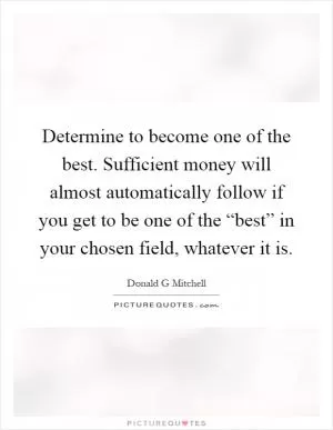 Determine to become one of the best. Sufficient money will almost automatically follow if you get to be one of the “best” in your chosen field, whatever it is Picture Quote #1