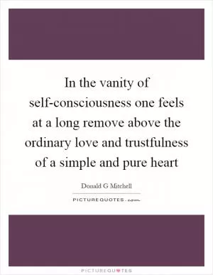 In the vanity of self-consciousness one feels at a long remove above the ordinary love and trustfulness of a simple and pure heart Picture Quote #1