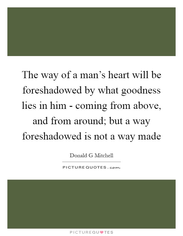 The way of a man's heart will be foreshadowed by what goodness lies in him - coming from above, and from around; but a way foreshadowed is not a way made Picture Quote #1