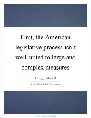 First, the American legislative process isn’t well suited to large and complex measures Picture Quote #1