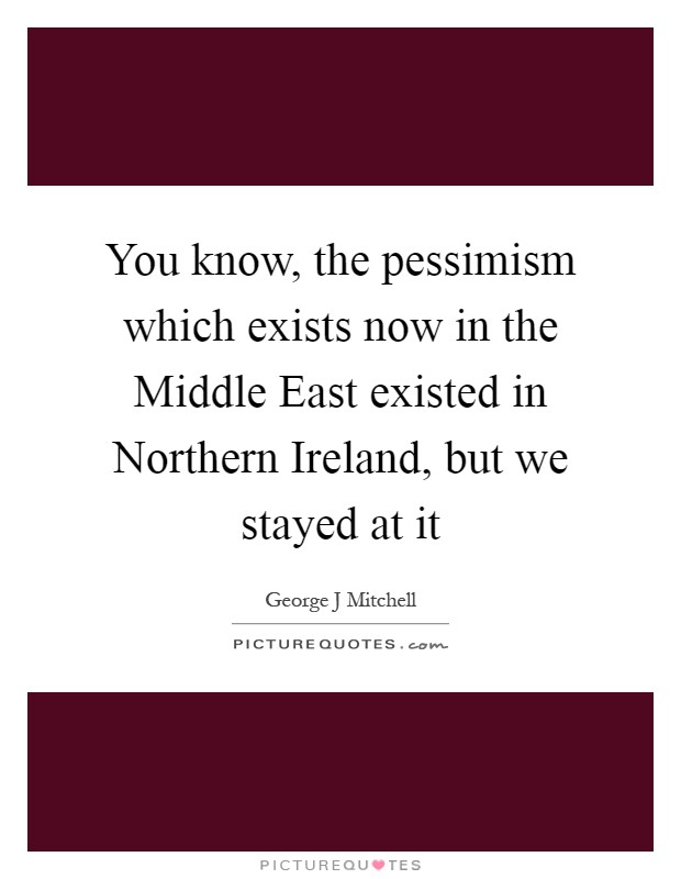 You know, the pessimism which exists now in the Middle East existed in Northern Ireland, but we stayed at it Picture Quote #1