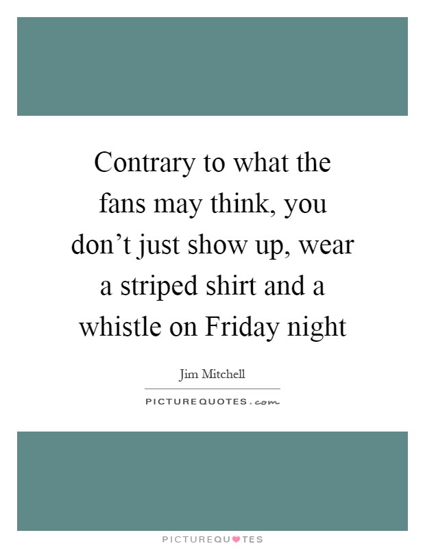 Contrary to what the fans may think, you don't just show up, wear a striped shirt and a whistle on Friday night Picture Quote #1