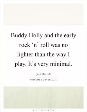 Buddy Holly and the early rock ‘n’ roll was no lighter than the way I play. It’s very minimal Picture Quote #1