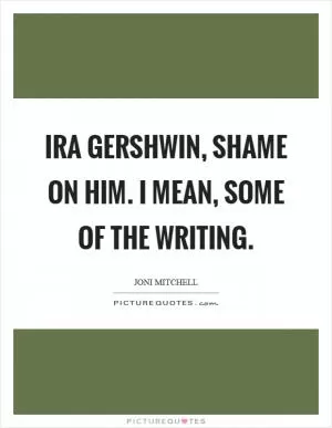 Ira Gershwin, shame on him. I mean, some of the writing Picture Quote #1