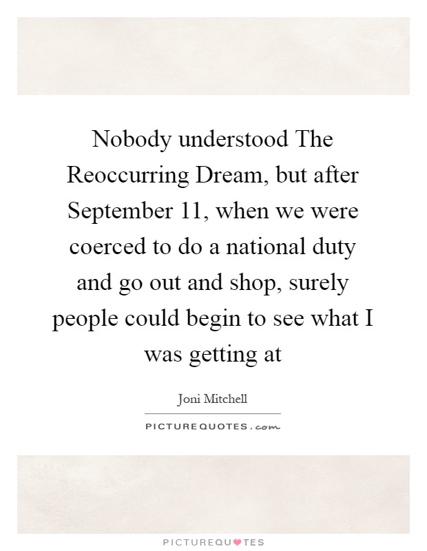 Nobody understood The Reoccurring Dream, but after September 11, when we were coerced to do a national duty and go out and shop, surely people could begin to see what I was getting at Picture Quote #1