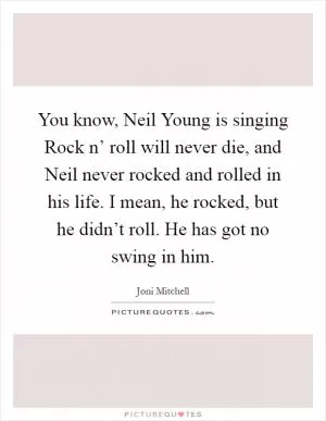 You know, Neil Young is singing Rock n’ roll will never die, and Neil never rocked and rolled in his life. I mean, he rocked, but he didn’t roll. He has got no swing in him Picture Quote #1