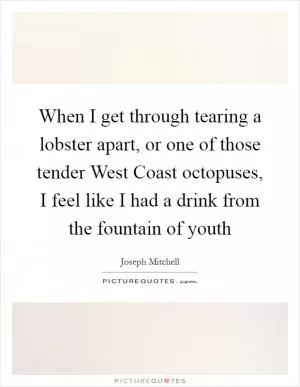 When I get through tearing a lobster apart, or one of those tender West Coast octopuses, I feel like I had a drink from the fountain of youth Picture Quote #1