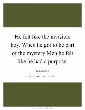He felt like the invisible boy. When he got to be part of the mystery Men he felt like he had a purpose Picture Quote #1