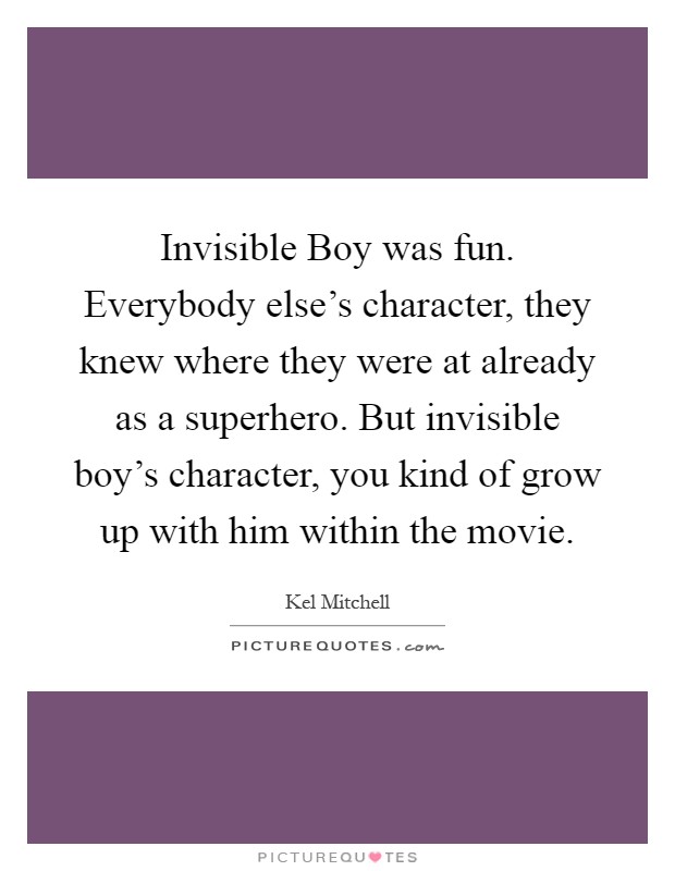Invisible Boy was fun. Everybody else's character, they knew where they were at already as a superhero. But invisible boy's character, you kind of grow up with him within the movie Picture Quote #1