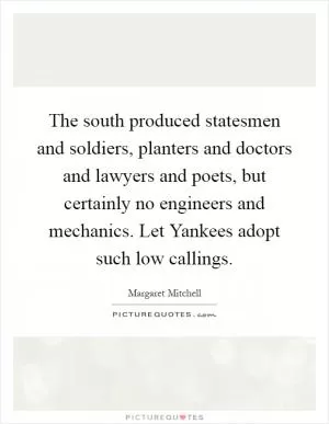 The south produced statesmen and soldiers, planters and doctors and lawyers and poets, but certainly no engineers and mechanics. Let Yankees adopt such low callings Picture Quote #1