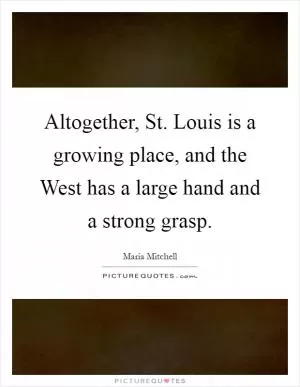 Altogether, St. Louis is a growing place, and the West has a large hand and a strong grasp Picture Quote #1