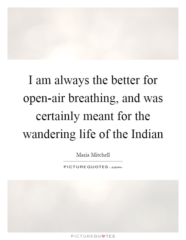 I am always the better for open-air breathing, and was certainly meant for the wandering life of the Indian Picture Quote #1