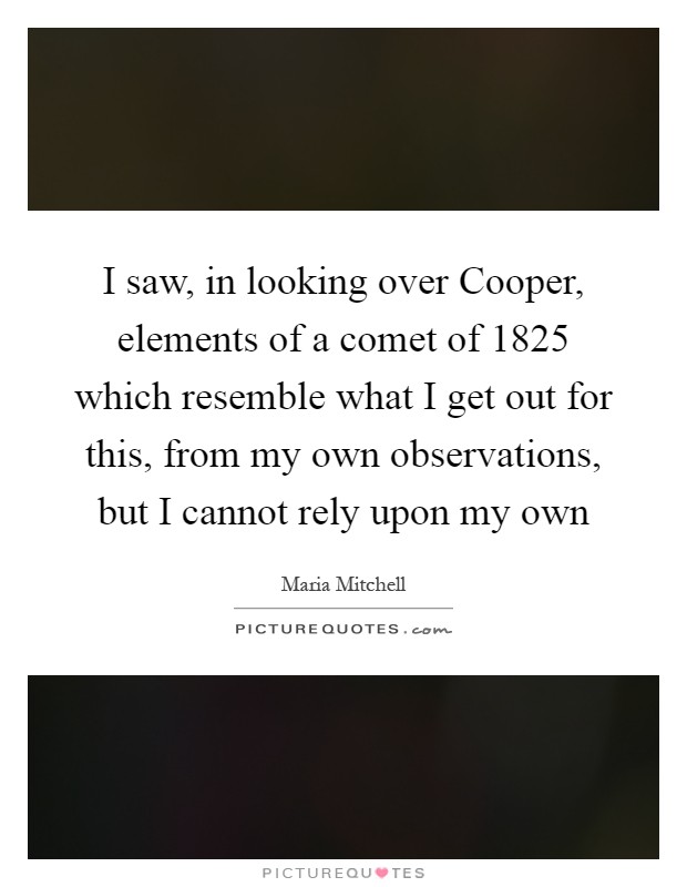 I saw, in looking over Cooper, elements of a comet of 1825 which resemble what I get out for this, from my own observations, but I cannot rely upon my own Picture Quote #1