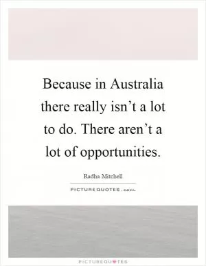 Because in Australia there really isn’t a lot to do. There aren’t a lot of opportunities Picture Quote #1