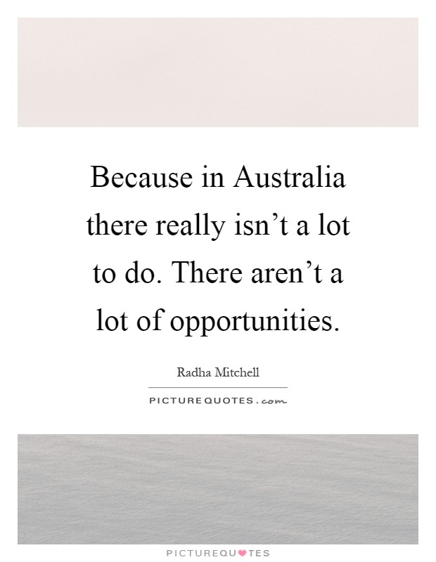 Because in Australia there really isn't a lot to do. There aren't a lot of opportunities Picture Quote #1