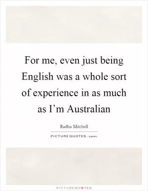 For me, even just being English was a whole sort of experience in as much as I’m Australian Picture Quote #1