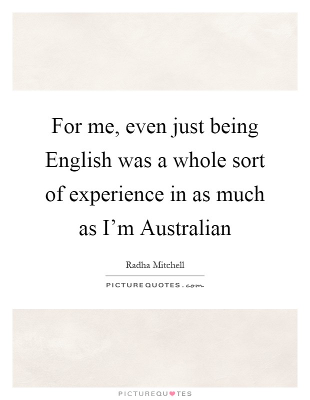 For me, even just being English was a whole sort of experience in as much as I'm Australian Picture Quote #1