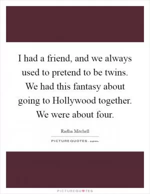 I had a friend, and we always used to pretend to be twins. We had this fantasy about going to Hollywood together. We were about four Picture Quote #1