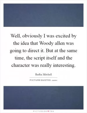Well, obviously I was excited by the idea that Woody allen was going to direct it. But at the same time, the script itself and the character was really interesting Picture Quote #1