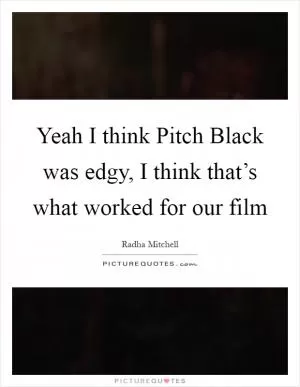 Yeah I think Pitch Black was edgy, I think that’s what worked for our film Picture Quote #1