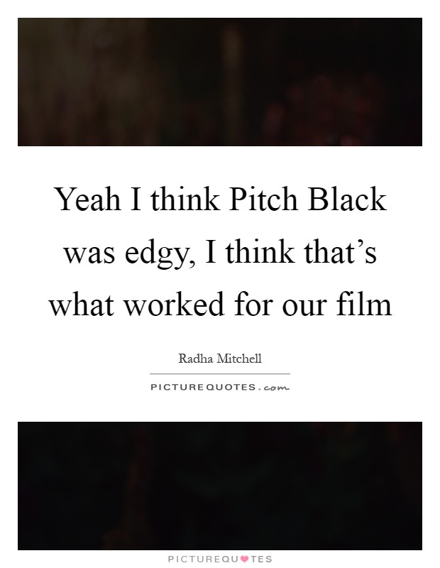 Yeah I think Pitch Black was edgy, I think that's what worked for our film Picture Quote #1
