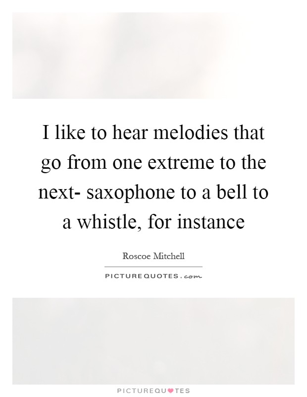 I like to hear melodies that go from one extreme to the next- saxophone to a bell to a whistle, for instance Picture Quote #1