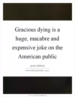 Gracious dying is a huge, macabre and expensive joke on the American public Picture Quote #1