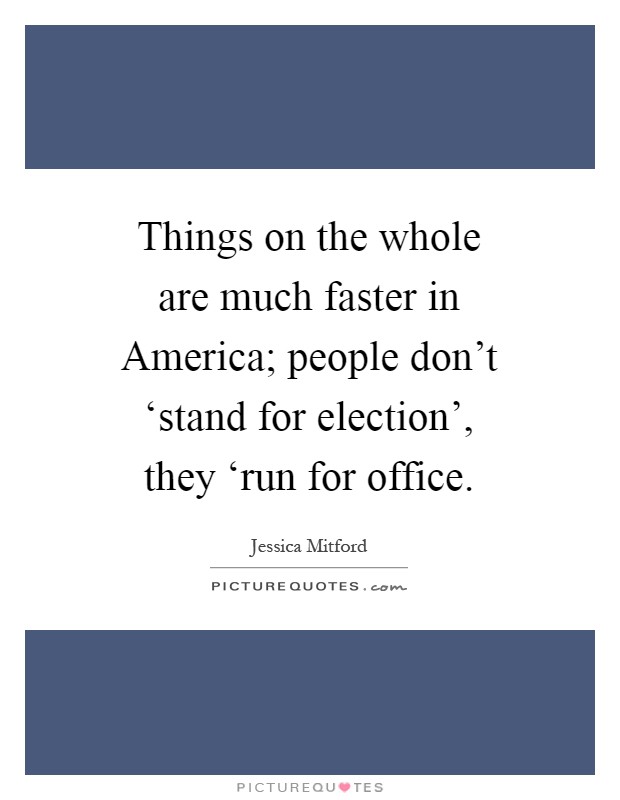 Things on the whole are much faster in America; people don't ‘stand for election', they ‘run for office Picture Quote #1