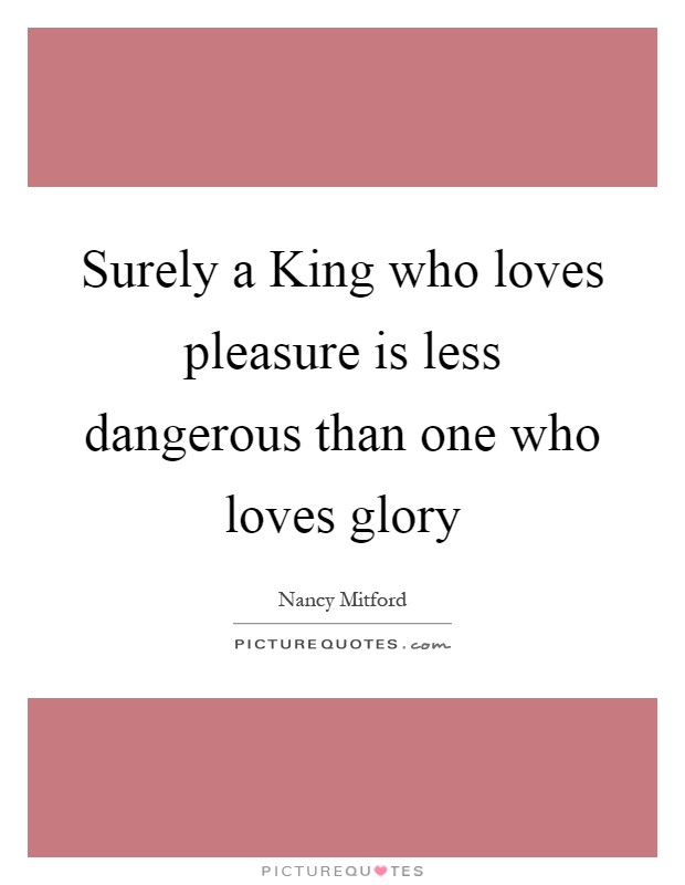 Surely a King who loves pleasure is less dangerous than one who loves glory Picture Quote #1